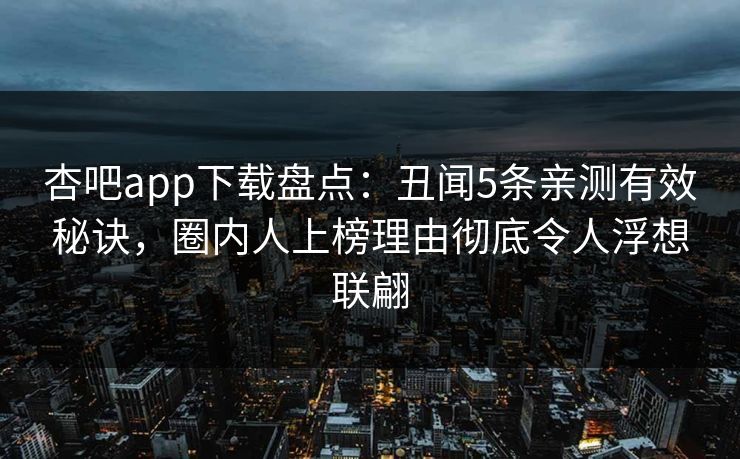杏吧app下载盘点：丑闻5条亲测有效秘诀，圈内人上榜理由彻底令人浮想联翩