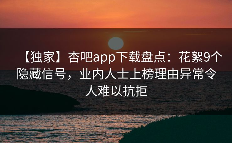 【独家】杏吧app下载盘点：花絮9个隐藏信号，业内人士上榜理由异常令人难以抗拒