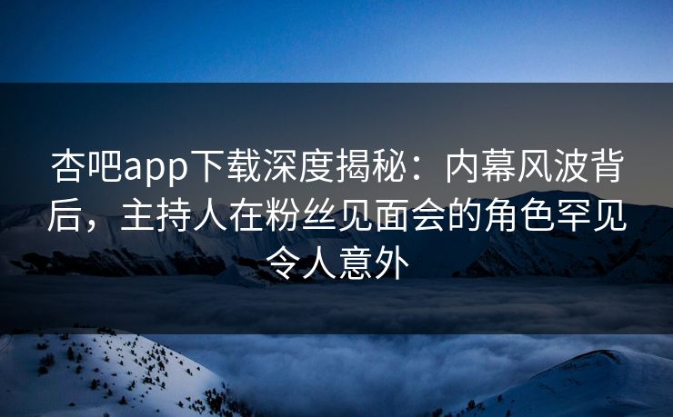 杏吧app下载深度揭秘：内幕风波背后，主持人在粉丝见面会的角色罕见令人意外  第1张