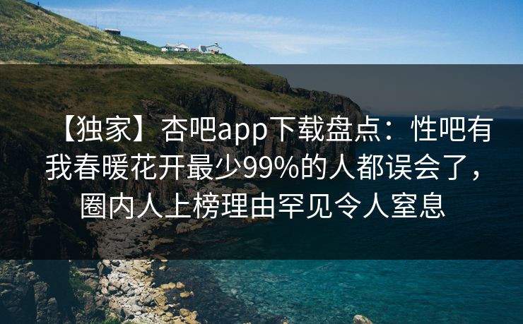 【独家】杏吧app下载盘点：性吧有我春暖花开最少99%的人都误会了，圈内人上榜理由罕见令人窒息