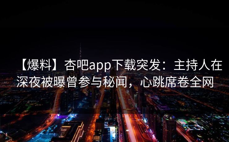【爆料】杏吧app下载突发：主持人在深夜被曝曾参与秘闻，心跳席卷全网  第1张