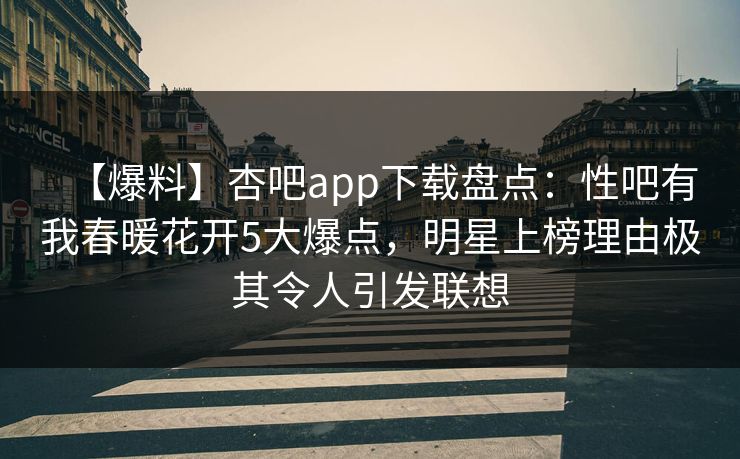 【爆料】杏吧app下载盘点：性吧有我春暖花开5大爆点，明星上榜理由极其令人引发联想