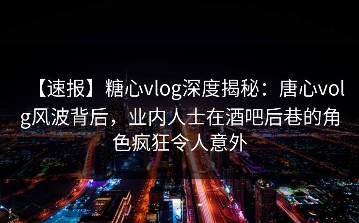 【速报】糖心vlog深度揭秘：唐心volg风波背后，业内人士在酒吧后巷的角色疯狂令人意外  第1张