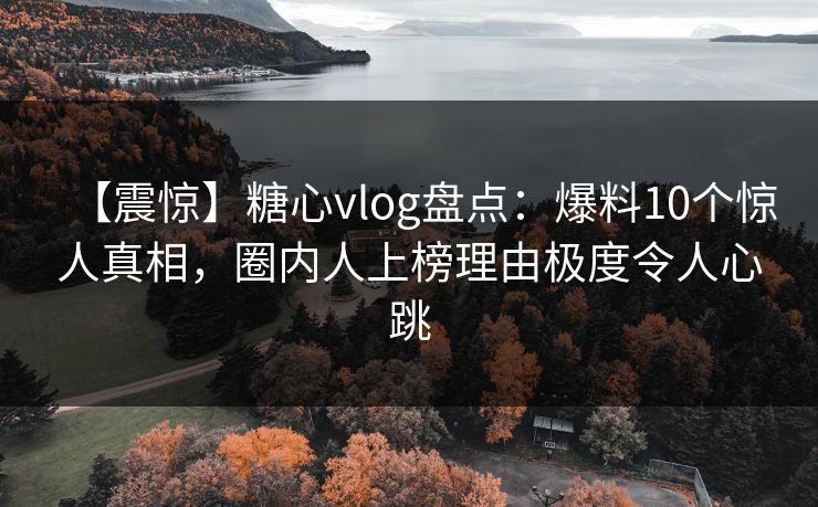 【震惊】糖心vlog盘点：爆料10个惊人真相，圈内人上榜理由极度令人心跳
