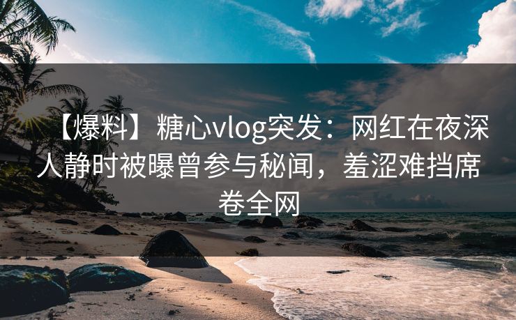 【爆料】糖心vlog突发：网红在夜深人静时被曝曾参与秘闻，羞涩难挡席卷全网