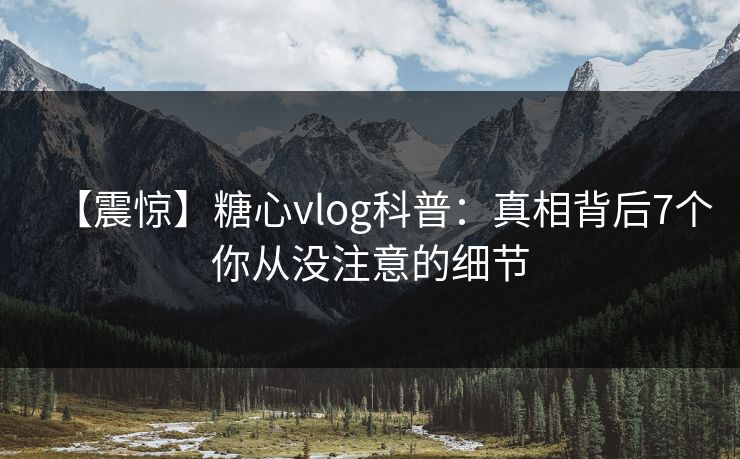 【震惊】糖心vlog科普：真相背后7个你从没注意的细节