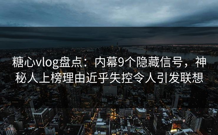 糖心vlog盘点：内幕9个隐藏信号，神秘人上榜理由近乎失控令人引发联想
