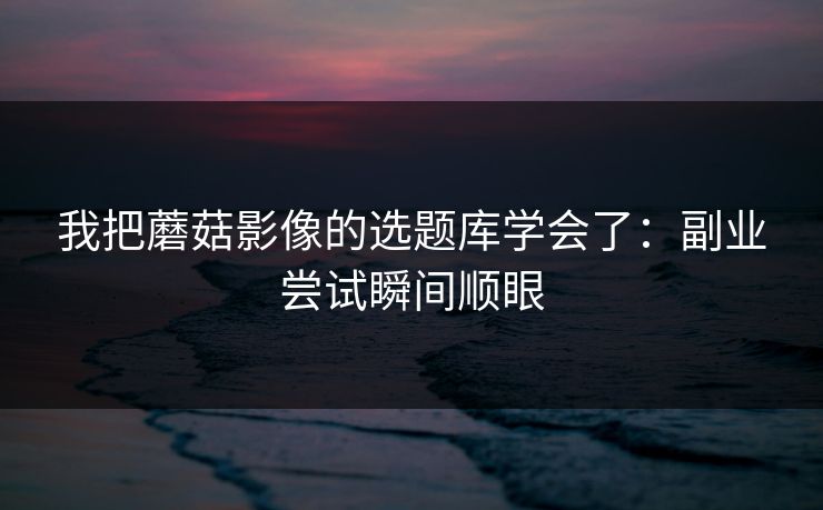 我把蘑菇影像的选题库学会了：副业尝试瞬间顺眼