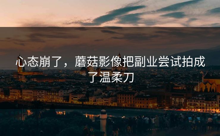 心态崩了，蘑菇影像把副业尝试拍成了温柔刀