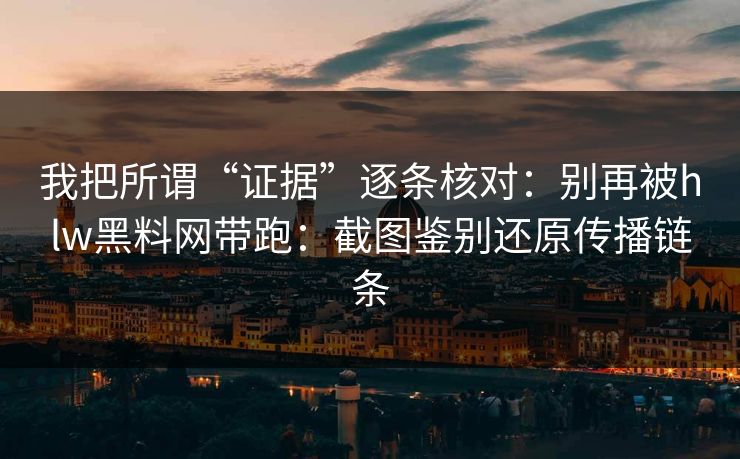 我把所谓“证据”逐条核对：别再被hlw黑料网带跑：截图鉴别还原传播链条  第1张
