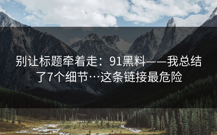 别让标题牵着走：91黑料——我总结了7个细节…这条链接最危险