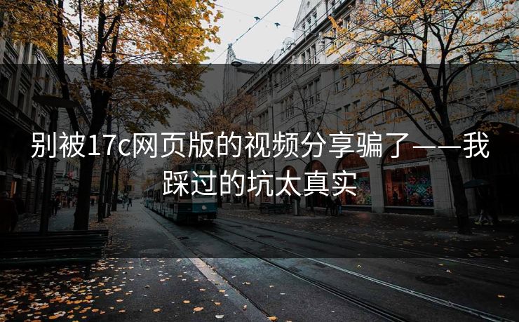 别被17c网页版的视频分享骗了——我踩过的坑太真实