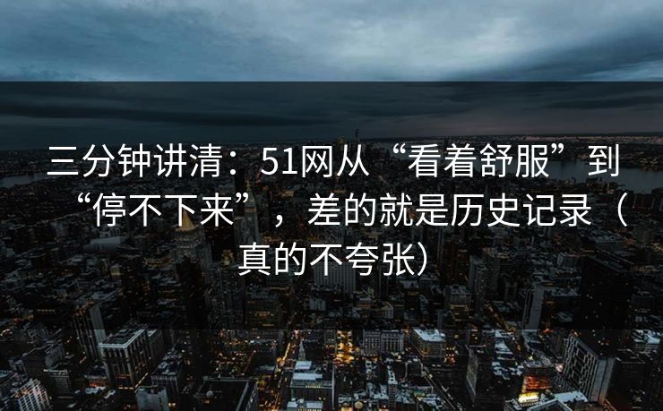 三分钟讲清：51网从“看着舒服”到“停不下来”，差的就是历史记录（真的不夸张）